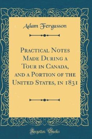 Cover of Practical Notes Made During a Tour in Canada, and a Portion of the United States, in 1831 (Classic Reprint)