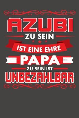 Book cover for Azubi Zu Sein Ist Eine Ehre - Papa Zu Sein Ist Unbezahlbar
