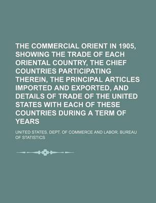 Book cover for The Commercial Orient in 1905, Showing the Trade of Each Oriental Country, the Chief Countries Participating Therein, the Principal Articles Imported and Exported, and Details of Trade of the United States with Each of These Countries During a Term of