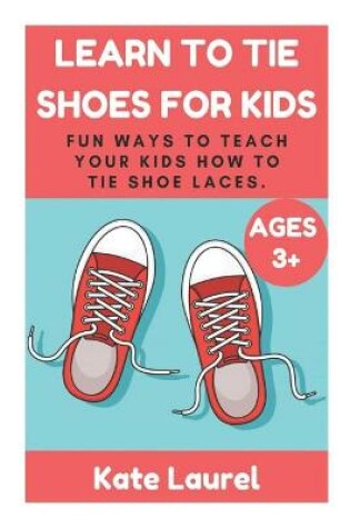 Cover of Learn to Tie Shoes for Kids - Fun Ways To Teach Your Kids How To Tie Shoe Laces