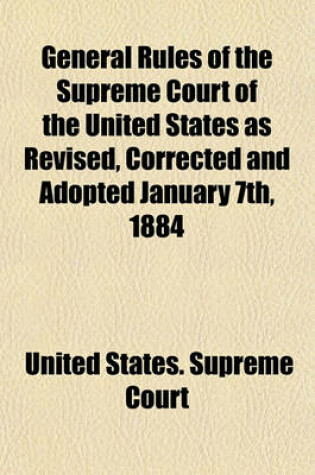 Cover of General Rules of the Supreme Court of the United States as Revised, Corrected and Adopted January 7th, 1884; Annotated and with a History of Each Rule from the Organization of the Court. Also the Rules of Practice Adopted by the Supreme Court for the Circ