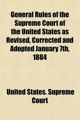 Book cover for General Rules of the Supreme Court of the United States as Revised, Corrected and Adopted January 7th, 1884; Annotated and with a History of Each Rule from the Organization of the Court. Also the Rules of Practice Adopted by the Supreme Court for the Circ