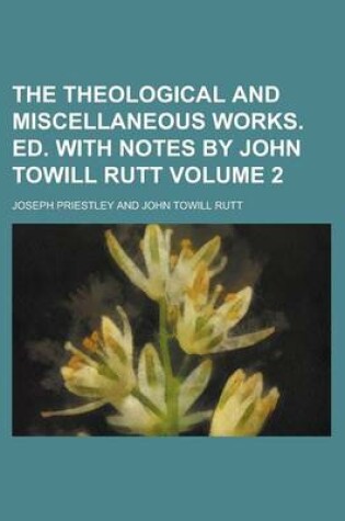 Cover of The Theological and Miscellaneous Works. Ed. with Notes by John Towill Rutt Volume 2