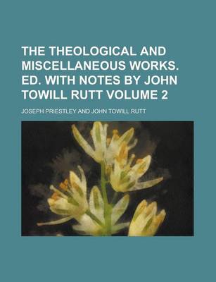 Book cover for The Theological and Miscellaneous Works. Ed. with Notes by John Towill Rutt Volume 2