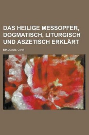 Cover of Das Heilige Messopfer, Dogmatisch, Liturgisch Und Aszetisch Erklart