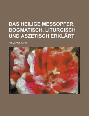Book cover for Das Heilige Messopfer, Dogmatisch, Liturgisch Und Aszetisch Erklart