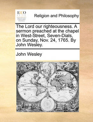 Book cover for The Lord our righteousness. A sermon preached at the chapel in West-Street, Seven-Dials, on Sunday, Nov. 24, 1765. By John Wesley.