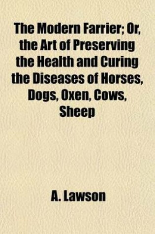 Cover of The Modern Farrier; Or, the Art of Preserving the Health and Curing the Diseases of Horses, Dogs, Oxen, Cows, Sheep & Swine. Comprehending a Great Variety of Original and Approved Recipes Instructions in Hunting, Shooting, Coursing, Racing, & Fishing, and