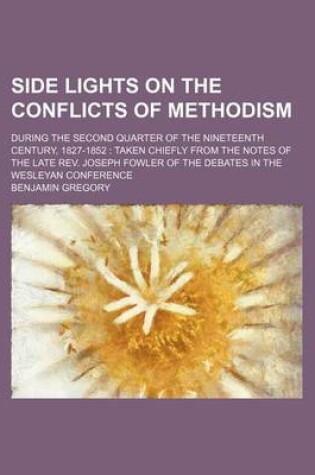 Cover of Side Lights on the Conflicts of Methodism; During the Second Quarter of the Nineteenth Century, 1827-1852 Taken Chiefly from the Notes of the Late REV. Joseph Fowler of the Debates in the Wesleyan Conference