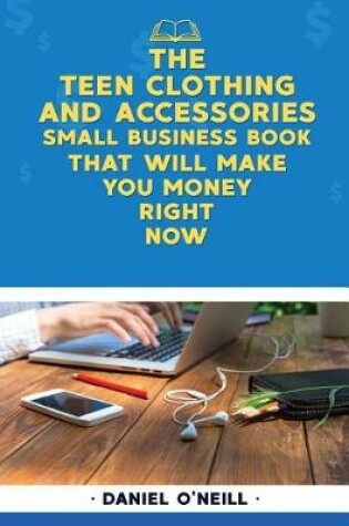 Cover of The Teen Clothing & Accessories Small Business Book That Will Make You Money Right Now