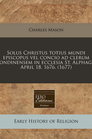 Cover of Solus Christus Totius Mundi Episcopus Vel Concio Ad Clerum Londinensem in Ecclesia St. Alphage, April 18, 1676. (1677)