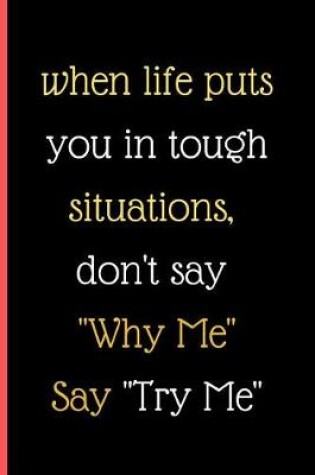 Cover of When Life Puts You In Tough Situations Don't Say Why Me Say Try Me
