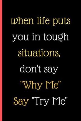 Book cover for When Life Puts You In Tough Situations Don't Say Why Me Say Try Me