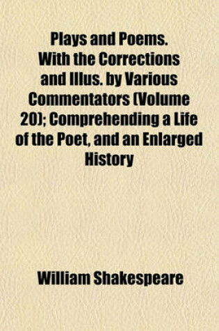 Cover of Plays and Poems. with the Corrections and Illus. by Various Commentators (Volume 20); Comprehending a Life of the Poet, and an Enlarged History