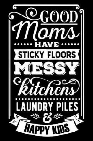 Cover of Good Moms Have Sticky Floors Messy Kitchens Laundry Piles and Happy Kids