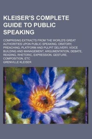 Cover of Kleiser's Complete Guide to Public Speaking; Comprising Extracts from the World's Great Authorities Upon Public Speaking, Oratory, Preaching, Platform and Pulpit Delivery, Voice Building and Management, Argumentation, Debate, Reading, Rhetoric, Expression