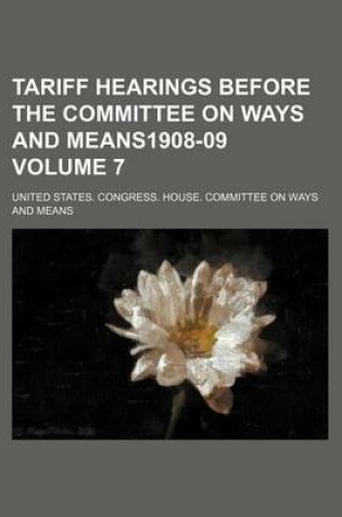 Cover of Tariff Hearings Before the Committee on Ways and Means1908-09 Volume 7