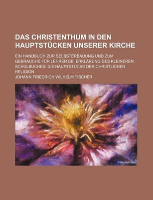 Book cover for Das Christenthum in Den Hauptstucken Unserer Kirche; Ein Handbuch Zur Selbsterbauung Und Zum Gebrauche Fur Lehrer Bei Erklarung Des Kleineren Schulbuches Die Hauptstucke Der Christlichen Religion