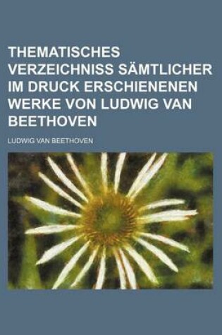 Cover of Thematisches Verzeichniss Samtlicher Im Druck Erschienenen Werke Von Ludwig Van Beethoven