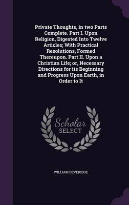 Book cover for Private Thoughts, in Two Parts Complete. Part I. Upon Religion, Digested Into Twelve Articles; With Practical Resolutions, Formed Thereupon. Part II. Upon a Christian Life; Or, Necessary Directions for Its Beginning and Progress Upon Earth, in Order to It