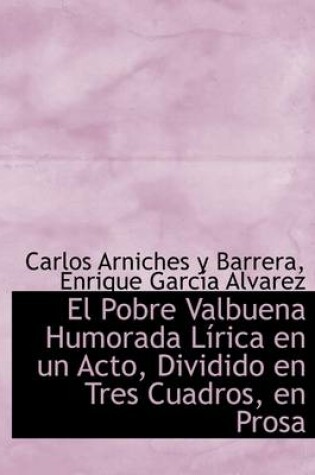 Cover of El Pobre Valbuena Humorada L Rica En Un Acto, Dividido En Tres Cuadros, En Prosa