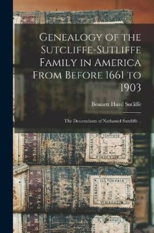 Cover of Genealogy of the Sutcliffe-Sutliffe Family in America From Before 1661 to 1903; the Descendants of Nathaniel Sutcliffe ..