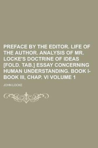 Cover of Preface by the Editor. Life of the Author. Analysis of Mr. Locke's Doctrine of Ideas [Fold. Tab.] Essay Concerning Human Understanding. Book I-Book III, Chap. VI Volume 1