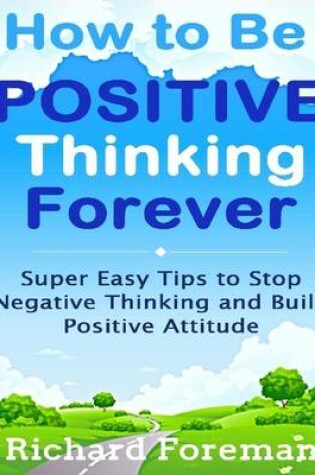 Cover of How to Be Positive Thinking Forever:  Super Easy Tips to Stop Negative Thinking and Build Positive Attitude