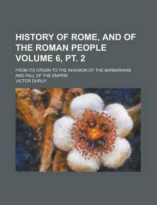 Book cover for History of Rome, and of the Roman People; From Its Origin to the Invasion of the Barbarians and Fall of the Empire Volume 6, PT. 2