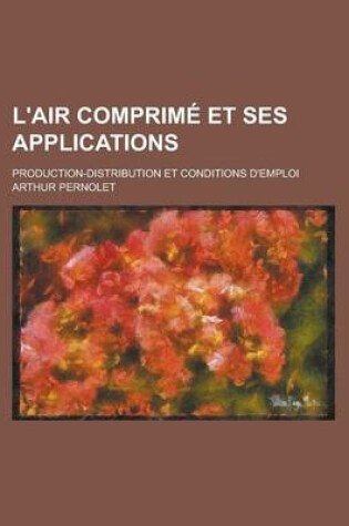 Cover of L'Air Comprime Et Ses Applications; Production-Distribution Et Conditions D'Emploi