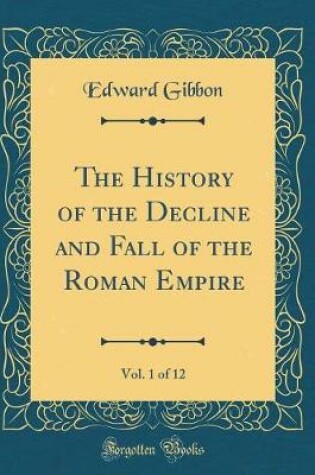 Cover of The History of the Decline and Fall of the Roman Empire, Vol. 1 of 12 (Classic Reprint)