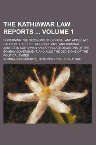 Cover of The Kathiawar Law Reports Volume 1; Containing the Decisions of Original and Appellate Cases of the Chief Court of Civil and Criminal Justice in Kathiawar and Appellate Decisions of the Bombay Government, and Also the Decisions of the Political Cases