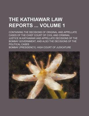 Book cover for The Kathiawar Law Reports Volume 1; Containing the Decisions of Original and Appellate Cases of the Chief Court of Civil and Criminal Justice in Kathiawar and Appellate Decisions of the Bombay Government, and Also the Decisions of the Political Cases