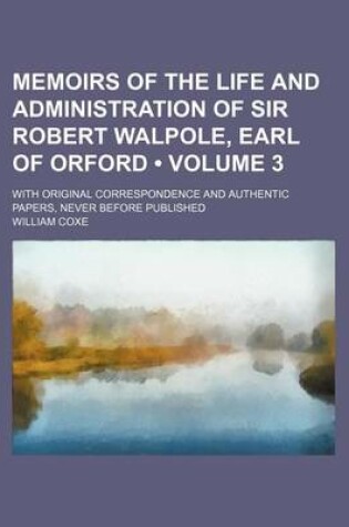 Cover of Memoirs of the Life and Administration of Sir Robert Walpole, Earl of Orford (Volume 3); With Original Correspondence and Authentic Papers, Never Befo