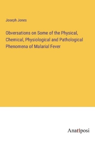 Cover of Obversations on Some of the Physical, Chemical, Physiological and Pathological Phenomena of Malarial Fever