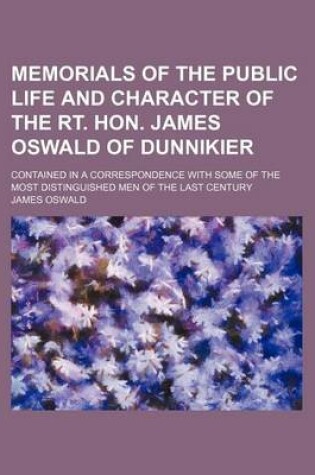 Cover of Memorials of the Public Life and Character of the Rt. Hon. James Oswald of Dunnikier; Contained in a Correspondence with Some of the Most Distinguished Men of the Last Century