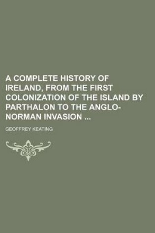 Cover of A Complete History of Ireland, from the First Colonization of the Island by Parthalon to the Anglo-Norman Invasion