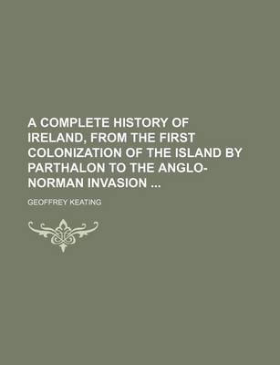 Book cover for A Complete History of Ireland, from the First Colonization of the Island by Parthalon to the Anglo-Norman Invasion