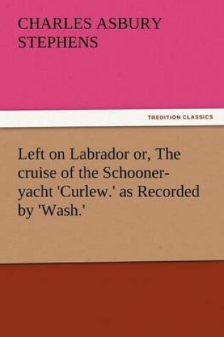 Cover of Left on Labrador Or, the Cruise of the Schooner-Yacht 'Curlew.' as Recorded by 'Wash.'