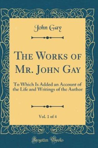 Cover of The Works of Mr. John Gay, Vol. 1 of 4: To Which Is Added an Account of the Life and Writings of the Author (Classic Reprint)