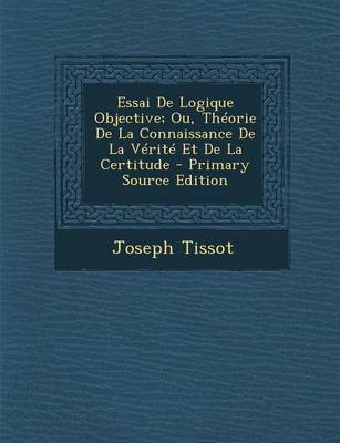 Book cover for Essai de Logique Objective; Ou, Theorie de La Connaissance de La Verite Et de La Certitude