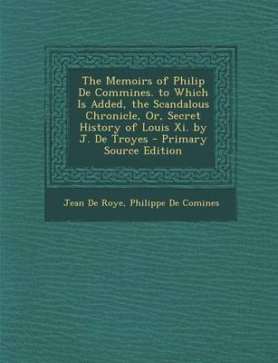 Book cover for The Memoirs of Philip de Commines. to Which Is Added, the Scandalous Chronicle, Or, Secret History of Louis XI. by J. de Troyes - Primary Source Editi