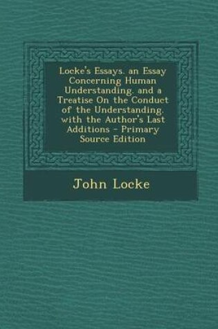 Cover of Locke's Essays. an Essay Concerning Human Understanding. and a Treatise on the Conduct of the Understanding. with the Author's Last Additions - Primary Source Edition