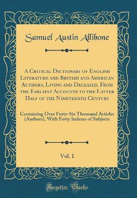 Book cover for A Critical Dictionary of English Literature and British and American Authors, Living and Deceased, From the Earliest Accounts to the Latter Half of the Nineteenth Century, Vol. 1: Containing Over Forty-Six Thousand Articles (Authors), With Forty Indexes o