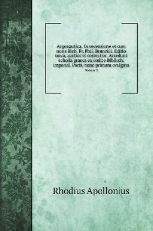 Cover of Argonautica. Ex recensione et cum notis Rich. Fr. Phil. Brunckii. Editio nova, auctior et correctior. Accedunt scholia graeca ex codice Biblioth. imperial. Paris, nunc primum evulgata