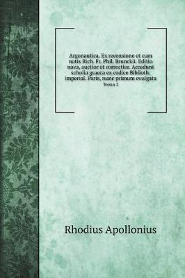 Book cover for Argonautica. Ex recensione et cum notis Rich. Fr. Phil. Brunckii. Editio nova, auctior et correctior. Accedunt scholia graeca ex codice Biblioth. imperial. Paris, nunc primum evulgata