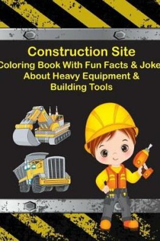 Cover of Construction Site Coloring Book With Fun Facts & Jokes About Heavy Equipment & Building Tools