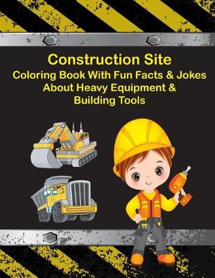 Book cover for Construction Site Coloring Book With Fun Facts & Jokes About Heavy Equipment & Building Tools
