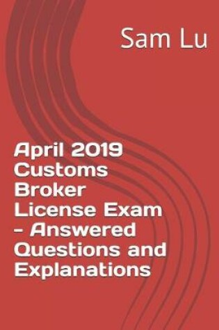 Cover of April 2019 Customs Broker License Exam - Answered Questions and Explanations