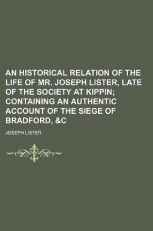 Cover of An Historical Relation of the Life of Mr. Joseph Lister, Late of the Society at Kippin; Containing an Authentic Account of the Siege of Bradford, &C